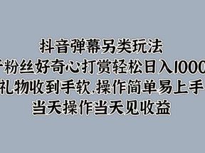 抖音弹幕另类玩法，利于粉丝好奇心打赏轻松日入1000＋ 礼物收到手软，操作简单