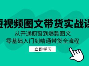 短视频图文带货实战课：从开通橱窗到爆款图文，零基础入门到精通带货