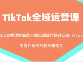 TikTok全域运营课，大咖实战操作快速玩赚TikTok，不懂外语依然轻松赚美金！