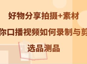 好物分享拍摄+素材，教你口播视频如何录制与剪辑，选品测品