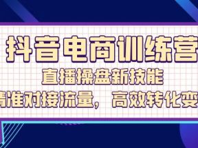 抖音电商训练营：直播操盘新技能，精准对接流量，高效转化变现