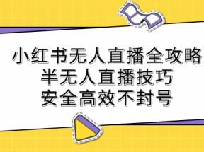 小红书无人直播全攻略：半无人直播技巧，安全高效不封号