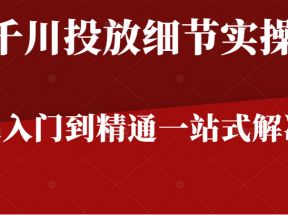 千川进阶课千川投放细节实操，从入门到精通一站式解决，原价598元