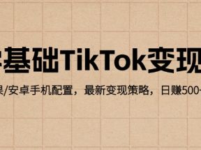 零基础TikTok变现课：苹果/安卓手机配置，最新变现策略，日赚500+技巧