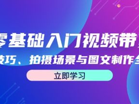 零基础入门视频带货：直播技巧、拍摄场景与图文制作全攻略