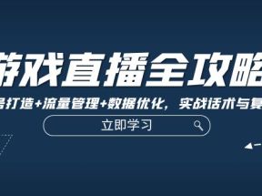 游戏直播全攻略：精准账号打造+流量管理+数据优化，实战话术与复盘技巧