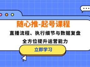 随心推起号课程：直播流程、执行细节与数据复盘，全方位提升运营能力