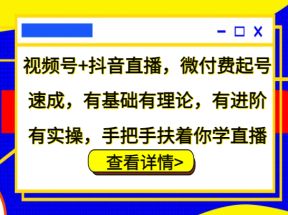 视频号+抖音直播，微付费起号速成，有基础有理论，有进阶有实操，手把手扶着你学直播