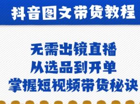 抖音图文带货实操：无需出镜直播，从选品到开单，掌握短视频带货秘诀