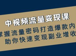 中视频流量变现课：掌握流量密码打造爆款内容，助你快速变现副业增收