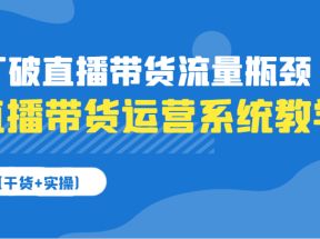 直播带货运营系统教学，打破直播带货流量瓶颈（干货+实操）