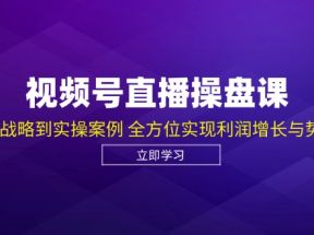 视频号直播操盘课，从认知战略到实操案例 全方位实现利润增长与势能提升