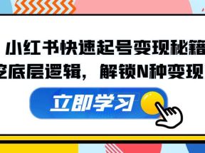 小红书快速起号变现秘籍：深挖底层逻辑，解锁N种变现方式