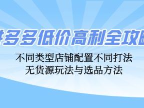 拼多多低价高利全攻略：不同类型店铺配置不同打法，无货源玩法与选品方法