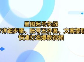 星图起号实战：起号详细步骤、账号五件套、文案提取等，快速打造爆款视频