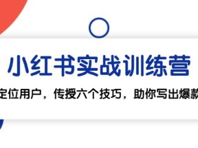 小红书实战训练营：精准定位用户，传授六个技巧，助你写出爆款笔记