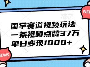 国学赛道视频玩法，一条视频点赞37万，单日变现1000+