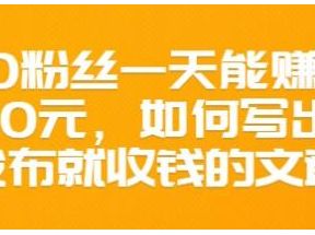 300粉丝一天能赚1500元，如何写出一发布就收钱的文章【价值68元】