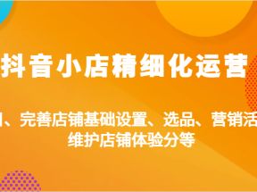 抖音小店精细化运营：类目、完善店铺基础设置、选品、营销活动、维护店铺体验分等