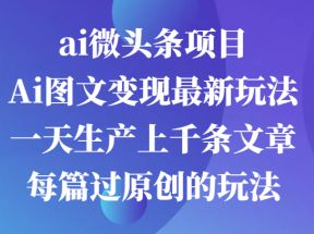 ai微头条项目，Ai图文变现最新玩法，一天生产上千条文章每篇过原创的玩法