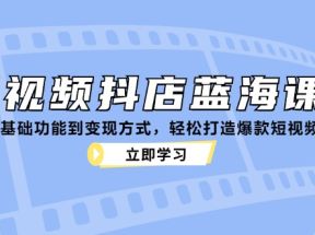 短视频抖店蓝海课程：从基础功能到变现方式，轻松打造爆款短视频