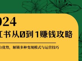 小红书从0到1赚钱攻略：掌握平台优势，解锁多种变现赚钱模式与运营技巧