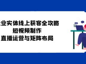 企业实体线上获客全攻略：短视频制作、直播运营与矩阵布局