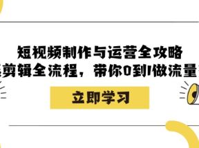 短视频制作与运营全攻略：拍摄剪辑全流程，带你0到1做流量变现