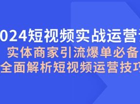 2024短视频实战运营课，实体商家引流爆单必备，全面解析短视频运营技巧