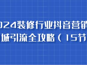 2024装修行业抖音营销课，同城引流全攻略，跟实战家学获客，成为数据驱动的营销专家