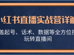 小红书直播实战营详解，涵盖起号、话术、数据等全方位技巧，玩转直播间