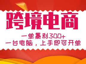 手把手教学跨境电商，一单暴利300+，一台电脑上手即可开单