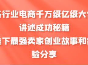 各行业电商千万级亿级大佬讲述成功秘籍，线下最强卖家创业故事和经验分享