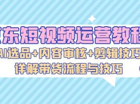 京东短视频运营教程：AI选品+内容审核+剪辑技巧，详解带货流程与技巧