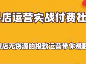 抖店运营实战付费社群，抖店无货源的极致运营带你赚翻天