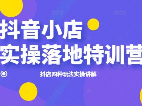 抖音小店实操落地特训营，抖店四种玩法实操讲解