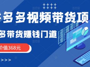 拼多多视频带货项目，多多带货赚钱门道 价值368元