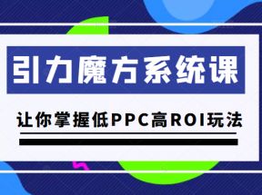 引力魔方系统课，让你掌握低PPC高ROI玩法，价值299元