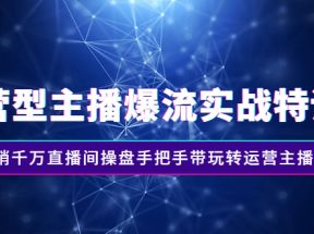 运营型主播爆流实战特训营，月销千万直播间操盘手把手带玩转运营主播核心