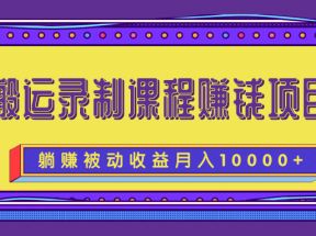 搬运录制课程赚钱项目，长期躺赚被动收益，月收入10000+