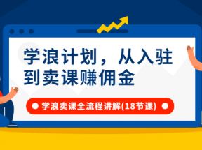 学浪计划，从入驻到卖课赚佣金，学浪卖课全流程讲解（18节小课堂）