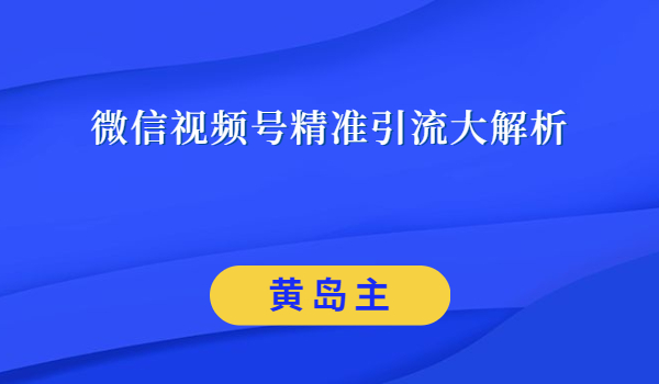 黄岛主微信视频号精准引流大解析