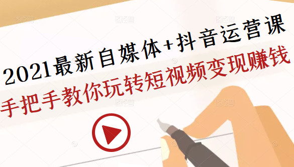 2021最新自媒体+抖音运营课，手把手教你玩转短视频变现赚钱 