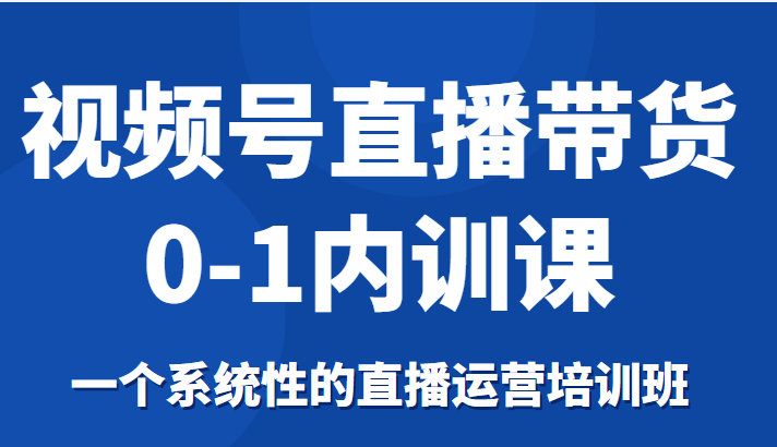 视频号直播带货0-1内训课