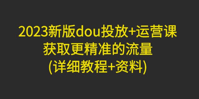 新版dou投放+运营课：获取更精准的流量  