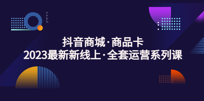 抖音商城·商品卡，2023最新新线上·全套运营系列课