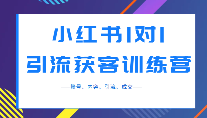 小红书1对1引流获客训练营：账号、内容、引流、成交（价值3999元）