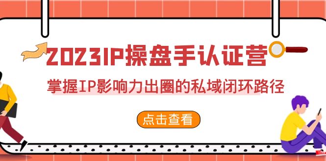 2023·IP操盘手·认证营·第2期，掌握IP影响力出圈的私域闭环路径（35节）