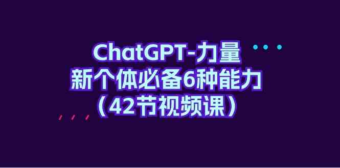 ChatGPT力量-新个体必备6种能力（42节视频课）