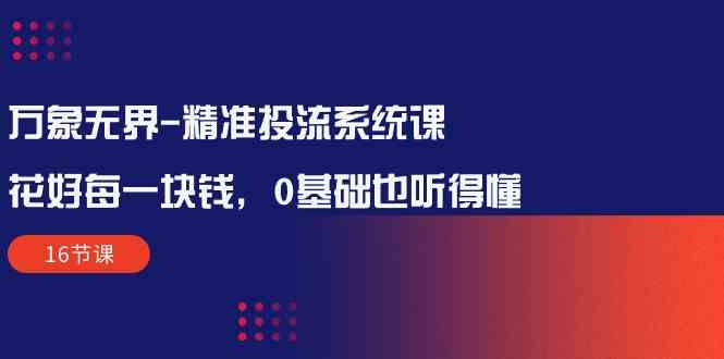 万象无界精准投流系统课：花好每一块钱，0基础也听得懂（16节课）